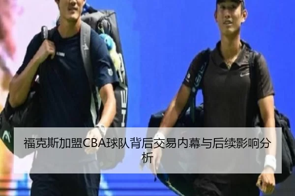 福克斯加盟CBA球队背后交易内幕与后续影响分析