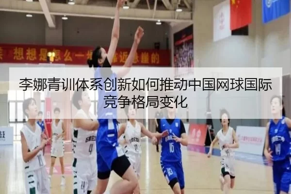 李娜青训体系创新如何推动中国网球国际竞争格局变化